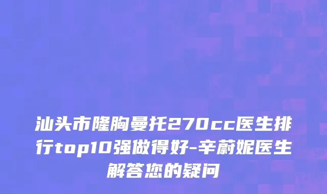 汕头市隆胸曼托270cc医生排行top10强做得好-辛蔚妮医生解答您的疑问