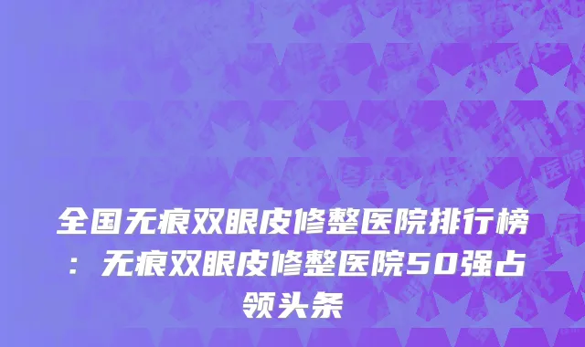 全国无痕双眼皮修整医院排行榜：无痕双眼皮修整医院50强占领头条