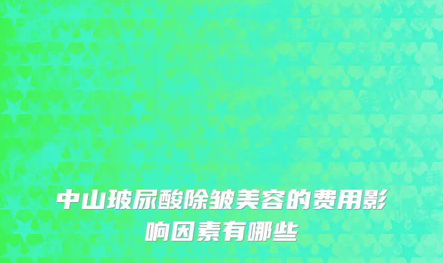 中山玻尿酸除皱美容的费用影响因素有哪些
