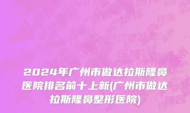 2024年广州市做达拉斯隆鼻医院排名前十上新(广州市做达拉斯隆鼻整形医院)