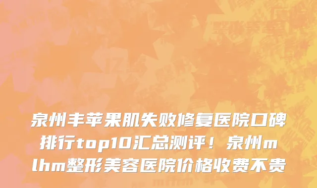 泉州丰苹果肌失败修复医院口碑排行top10汇总测评!泉州mlhm整形美容医院价格收费不贵