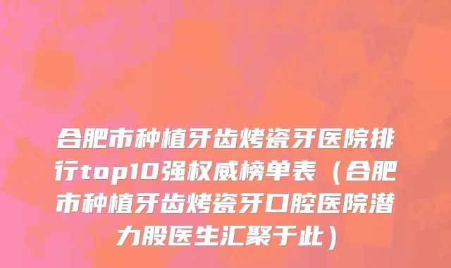 合肥市种植牙齿烤瓷牙医院排行top10强权威榜单表（合肥市种植牙齿烤瓷牙口腔医院潜力股医生汇聚于此）
