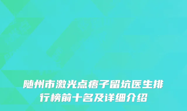 随州市激光点痦子留坑医生排行榜前十名及详细介绍