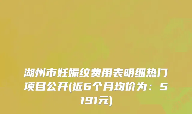 湖州市妊娠纹费用表明细热门项目公开(近6个月均价为：5191元)