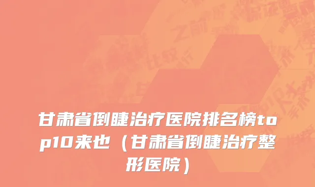 甘肃省倒睫治疗医院排名榜top10来也（甘肃省倒睫治疗整形医院）