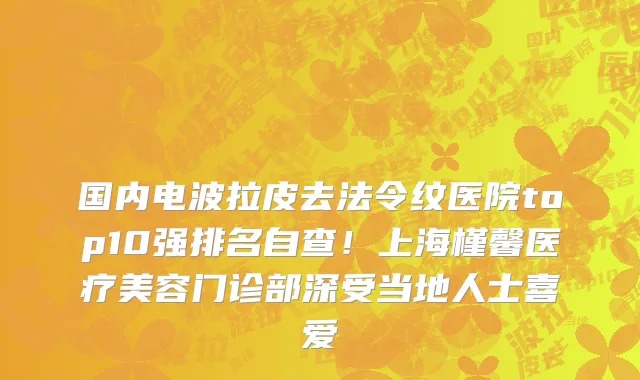 国内电波拉皮去法令纹医院top10强排名自查!上海槿馨医疗美容门诊部深受当地人士喜爱