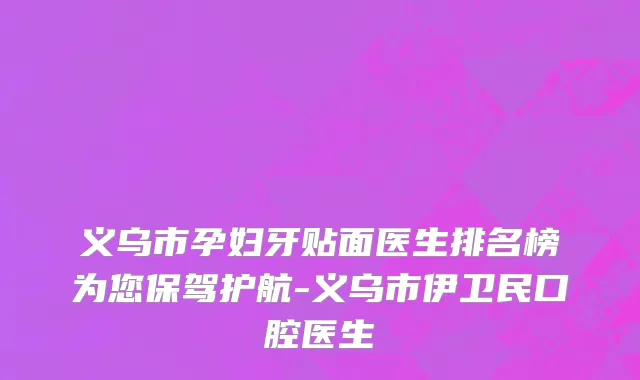 义乌市孕妇牙贴面医生排名榜为您保驾护航-义乌市伊卫民口腔医生