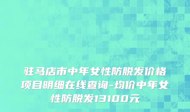 驻马店市中年女性防脱发价格项目明细在线查询-均价中年女性防脱发13100元
