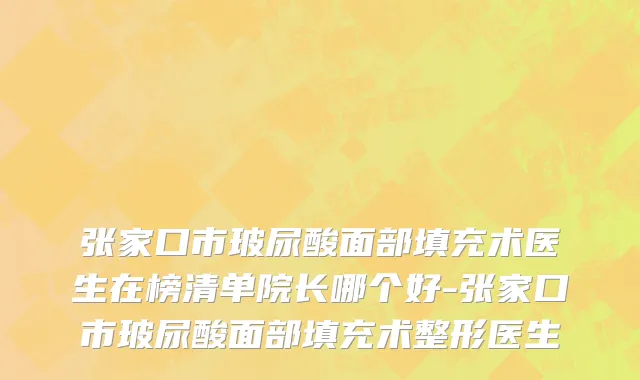 张家口市玻尿酸面部填充术医生在榜清单院长哪个好-张家口市玻尿酸面部填充术整形医生