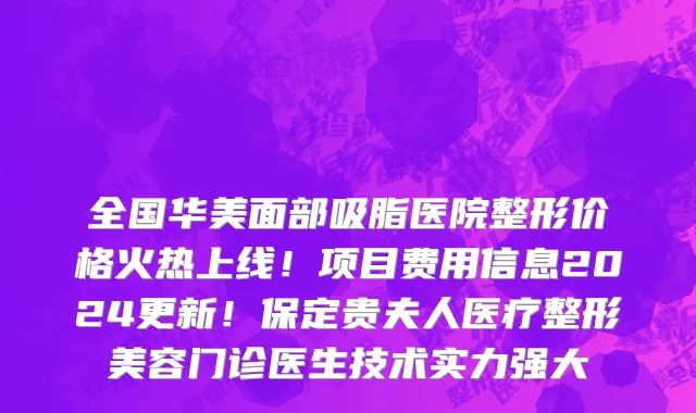 全国华美面部吸脂医院整形价格火热上线!项目费用信息2024更新!保定贵夫人医疗整形美容门诊医生技术实力强大
