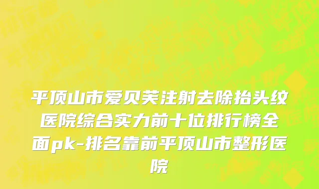 平顶山市爱贝芙注射去除抬头纹医院综合实力前十位排行榜全面pk-排名靠前平顶山市整形医院