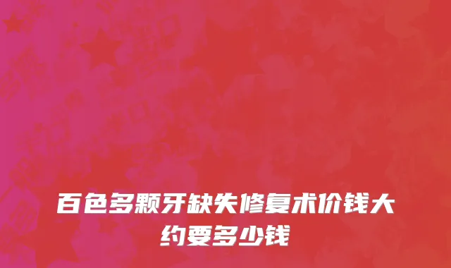 百色多颗牙缺失修复术价钱大约要多少钱
