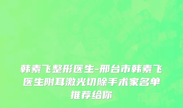 韩素飞整形医生-邢台市韩素飞医生附耳激光切除手术家名单推荐给你