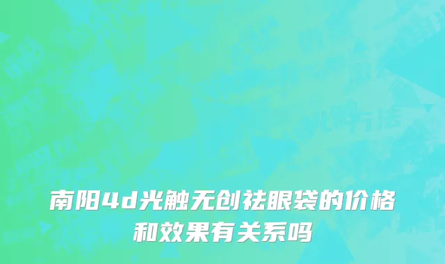 南阳4d光触无创祛眼袋的价格和效果有关系吗