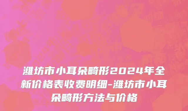 潍坊市小耳朵畸形2024年全新价格表收费明细-潍坊市小耳朵畸形方法与价格