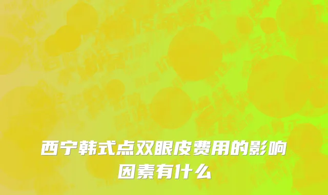 西宁韩式点双眼皮费用的影响因素有什么
