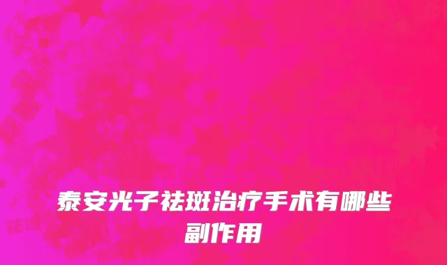 泰安光子祛斑治疗手术有哪些副作用