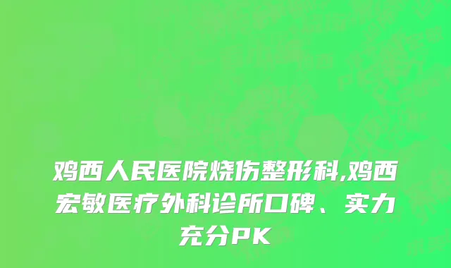鸡西人民医院烧伤整形科,鸡西宏敏医疗外科诊所口碑、实力充分PK