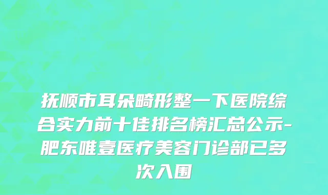 抚顺市耳朵畸形整一下医院综合实力前十佳排名榜汇总公示-肥东唯壹医疗美容门诊部已多次入围