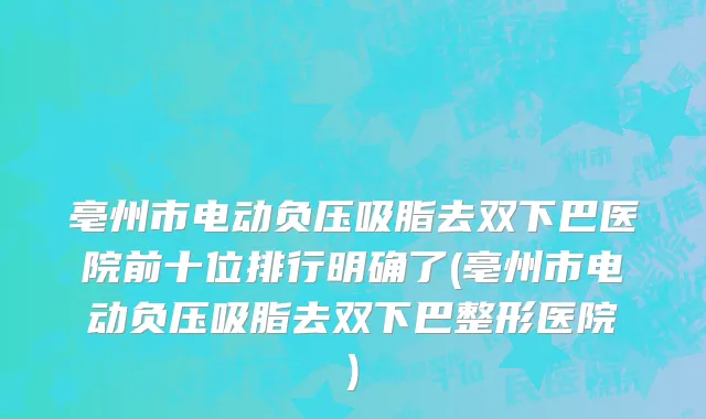 亳州市电动负压吸脂去双下巴医院前十位排行明确了(亳州市电动负压吸脂去双下巴整形医院)