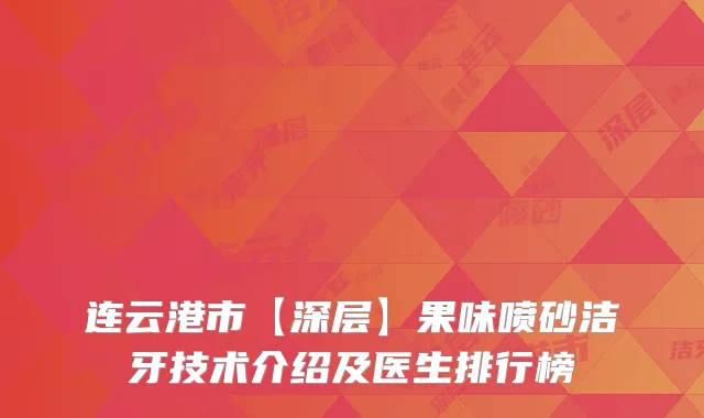 连云港市【深层】果味喷砂洁牙技术介绍及医生排行榜