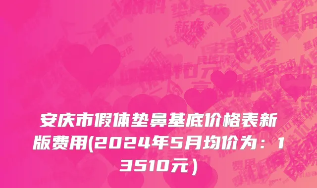 安庆市假体垫鼻基底价格表新版费用(2024年5月均价为：13510元）