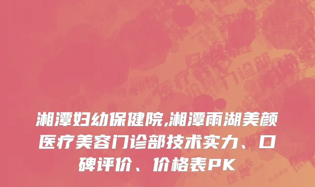 湘潭妇幼保健院,湘潭雨湖美颜医疗美容门诊部技术实力、口碑评价、价格表PK