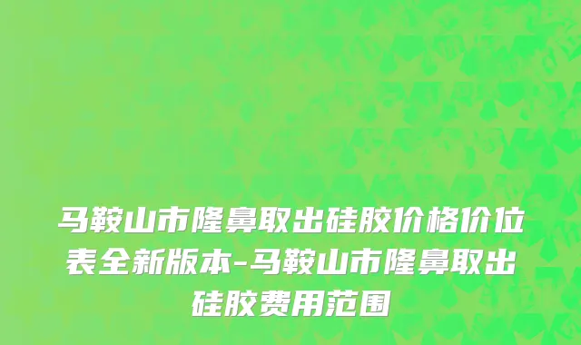 马鞍山市隆鼻取出硅胶价格价位表全新版本-马鞍山市隆鼻取出硅胶费用范围