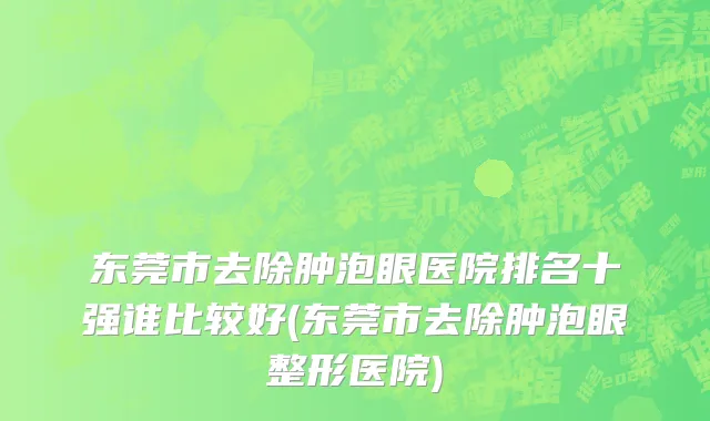 东莞市去除肿泡眼医院排名十强谁比较好(东莞市去除肿泡眼整形医院)