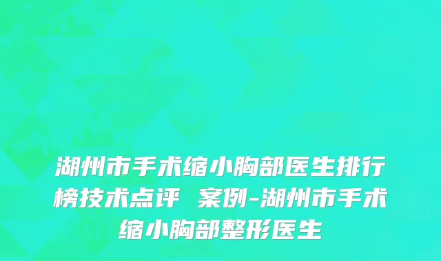 湖州市手术缩小胸部医生排行榜技术点评 案例-湖州市手术缩小胸部整形医生