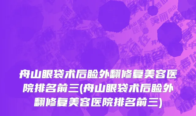舟山眼袋术后睑外翻修复美容医院排名前三(舟山眼袋术后睑外翻修复美容医院排名前三)