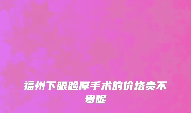 福州下眼睑厚手术的价格贵不贵呢