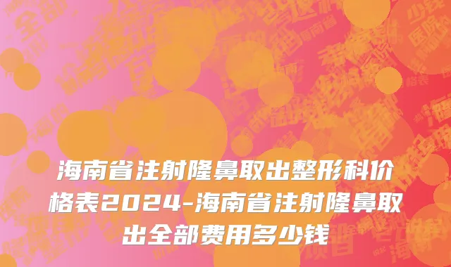 海南省注射隆鼻取出整形科价格表2024-海南省注射隆鼻取出全部费用多少钱