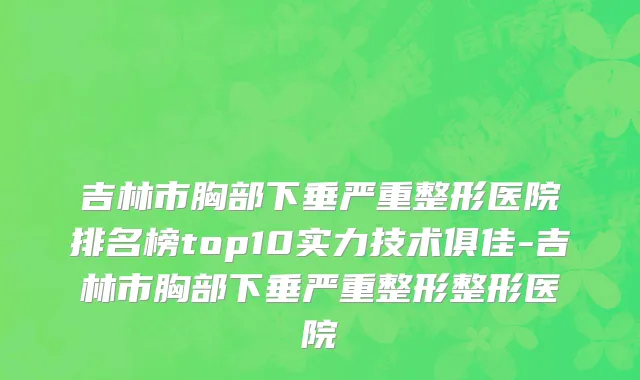 吉林市胸部下垂严重整形医院排名榜top10实力技术俱佳-吉林市胸部下垂严重整形整形医院