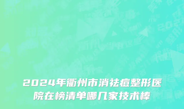 2024年衢州市消祛痘整形医院在榜清单哪几家技术棒