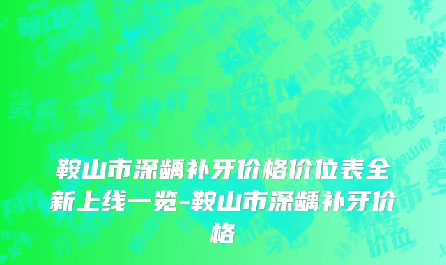 鞍山市深龋补牙价格价位表全新上线一览-鞍山市深龋补牙价格