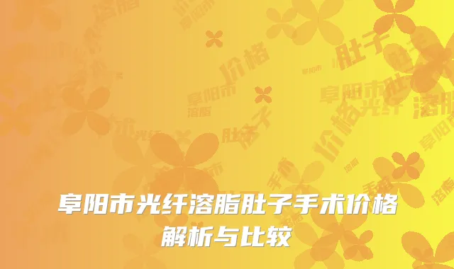 阜阳市光纤溶脂肚子手术价格解析与比较