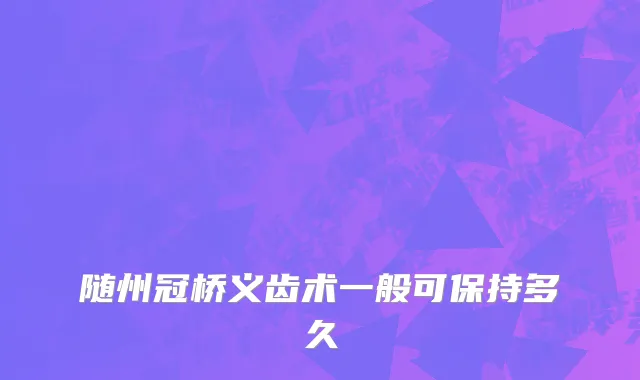 随州冠桥义齿术一般可保持多久