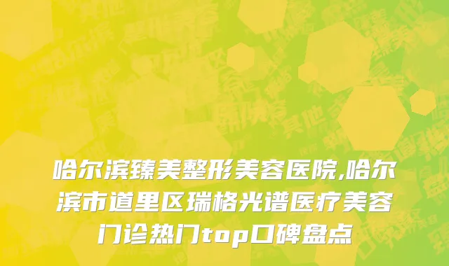 哈尔滨臻美整形美容医院,哈尔滨市道里区瑞格光谱医疗美容门诊热门top口碑盘点