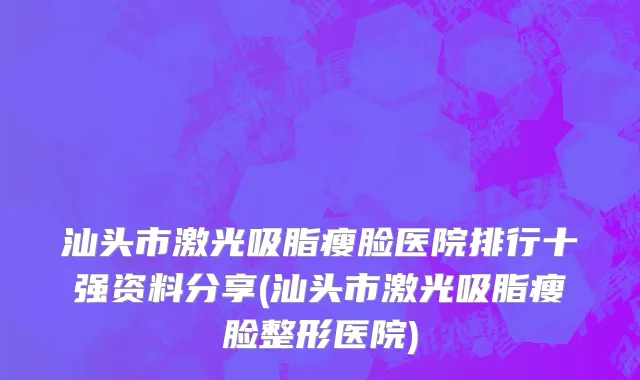 汕头市激光吸脂瘦脸医院排行十强资料分享(汕头市激光吸脂瘦脸整形医院)