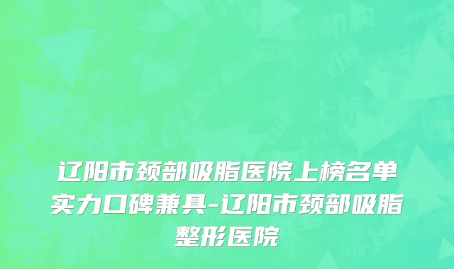 辽阳市颈部吸脂医院上榜名单实力口碑兼具-辽阳市颈部吸脂整形医院
