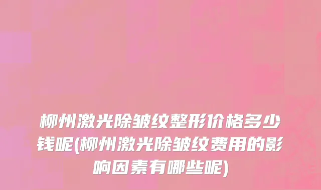 柳州激光除皱纹整形价格多少钱呢(柳州激光除皱纹费用的影响因素有哪些呢)