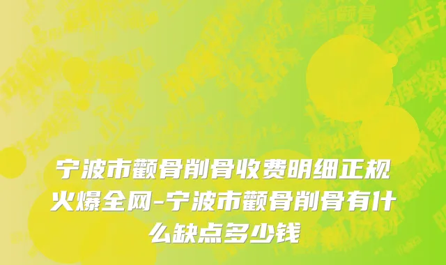 宁波市颧骨削骨收费明细正规火爆全网-宁波市颧骨削骨有什么缺点多少钱