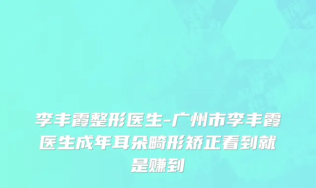 李丰霞整形医生-广州市李丰霞医生成年耳朵畸形矫正看到就是赚到