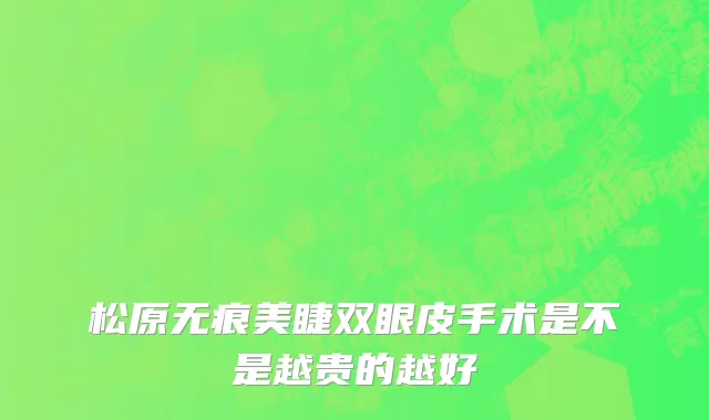 松原无痕美睫双眼皮手术是不是越贵的越好
