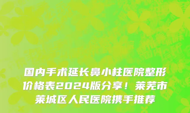 国内手术延长鼻小柱医院整形价格表2024版分享!莱芜市莱城区人民医院携手推荐