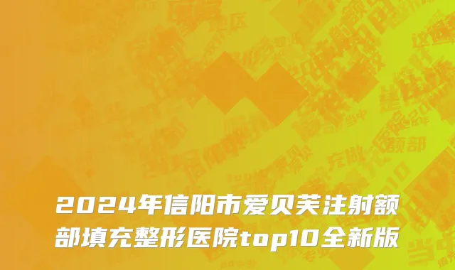 2024年信阳市爱贝芙注射额部填充整形医院top10全新版
