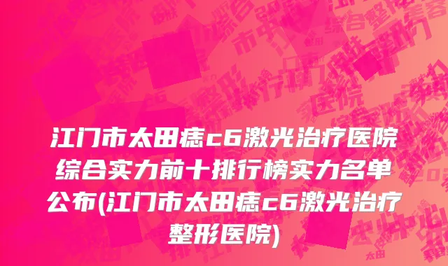 江门市太田痣c6激光治疗医院综合实力前十排行榜实力名单公布(江门市太田痣c6激光治疗整形医院)