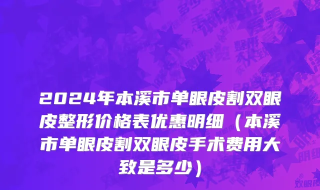 2024年本溪市单眼皮割双眼皮整形价格表优惠明细（本溪市单眼皮割双眼皮手术费用大致是多少）