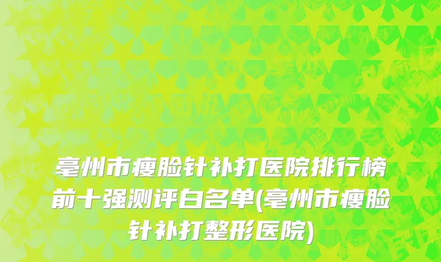 亳州市瘦脸针补打医院排行榜前十强测评白名单(亳州市瘦脸针补打整形医院)